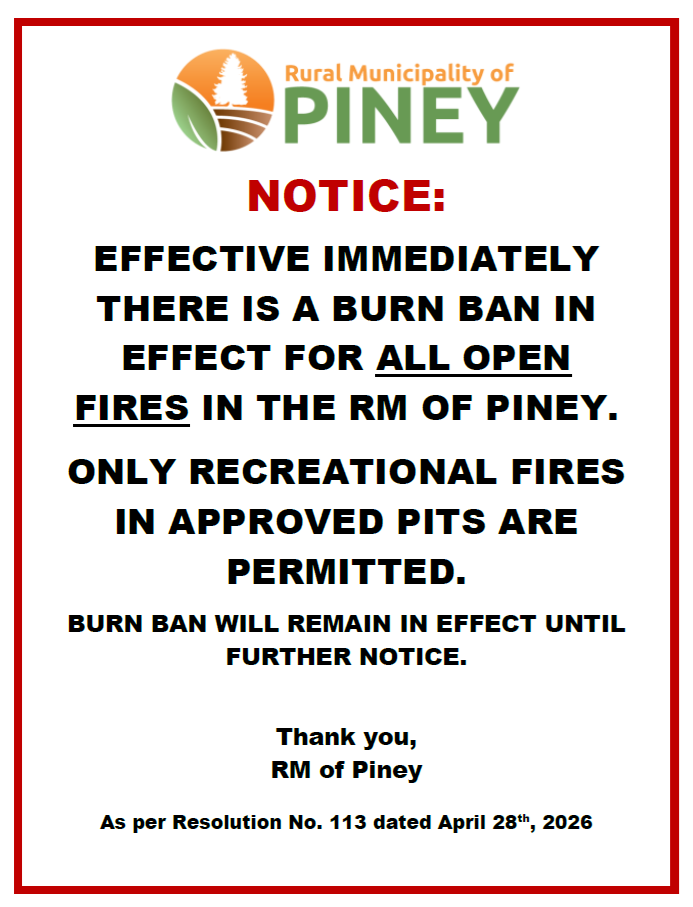 April 28, 2026 - The RM has issued a burn ban for all open fires in the RM of Piney and will remain in effect until further notice!